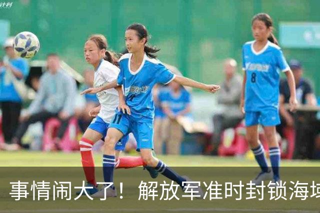 事情闹大了！解放军准时封锁海域，中美航母或将首次正面掰腕较量
